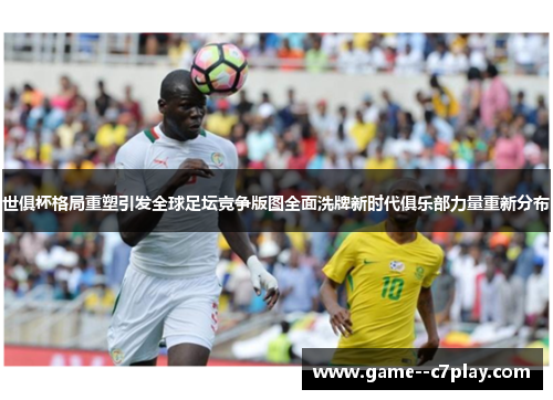 世俱杯格局重塑引发全球足坛竞争版图全面洗牌新时代俱乐部力量重新分布