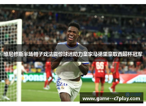 维尼修斯半场帽子戏法震惊球迷助力皇家马德里豪取西超杯冠军